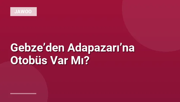 Gebze’den Adapazarı’na Otobüs Var Mı?