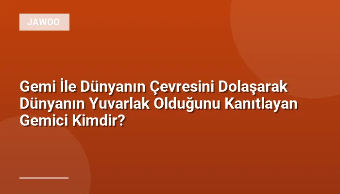Gemi İle Dünyanın Çevresini Dolaşarak Dünyanın Yuvarlak Olduğunu Kanıtlayan Gemici Kimdir?