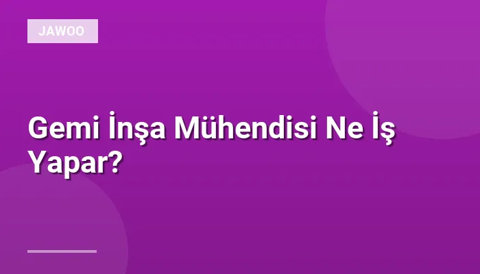Gemi İnşa Mühendisi Ne İş Yapar?