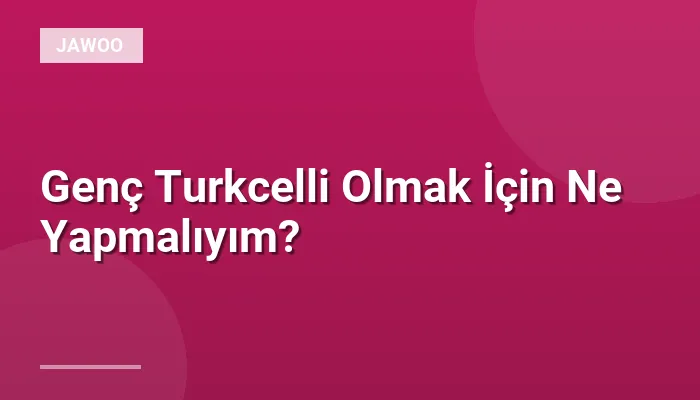 Genç Turkcelli Olmak İçin Ne Yapmalıyım?