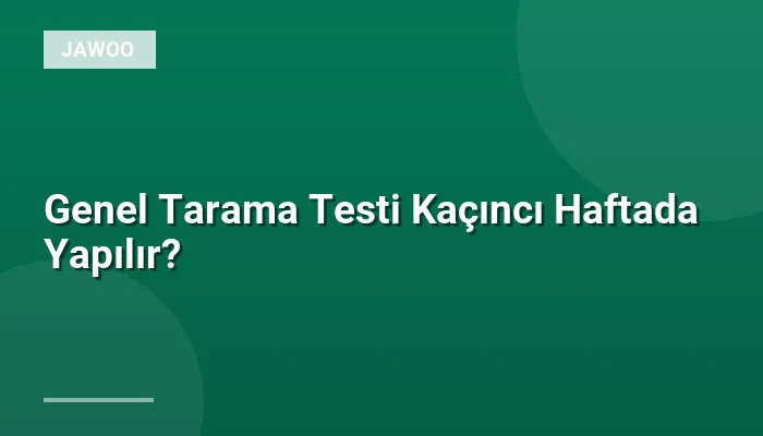 Genel Tarama Testi Kaçıncı Haftada Yapılır?