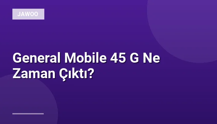 General Mobile 45 G Ne Zaman Çıktı?