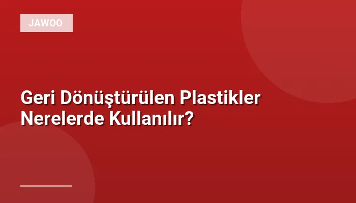 Geri Dönüştürülen Plastikler Nerelerde Kullanılır?