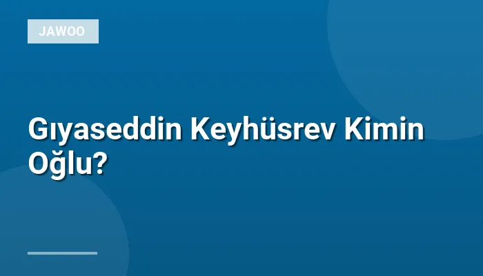 Gıyaseddin Keyhüsrev Kimin Oğlu?