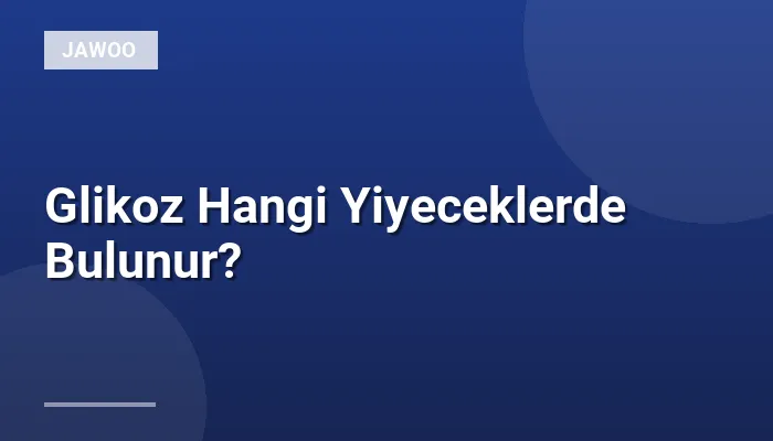 Glikoz Hangi Yiyeceklerde Bulunur?