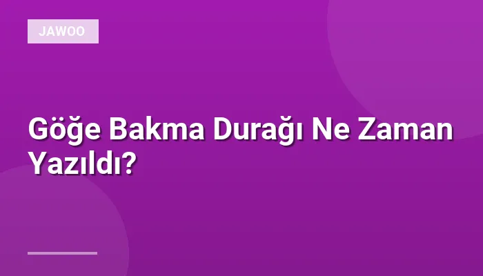 Göğe Bakma Durağı Ne Zaman Yazıldı?
