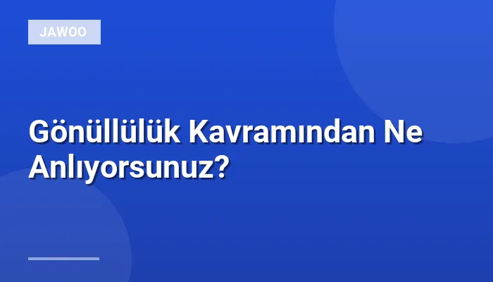 Gönüllülük Kavramından Ne Anlıyorsunuz?