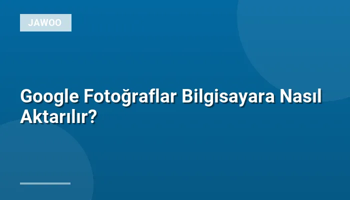 Google Fotoğraflar Bilgisayara Nasıl Aktarılır?