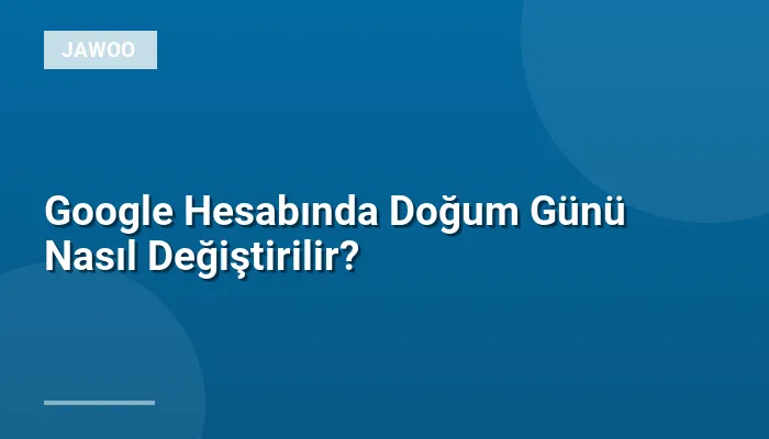 Google Hesabında Doğum Günü Nasıl Değiştirilir?