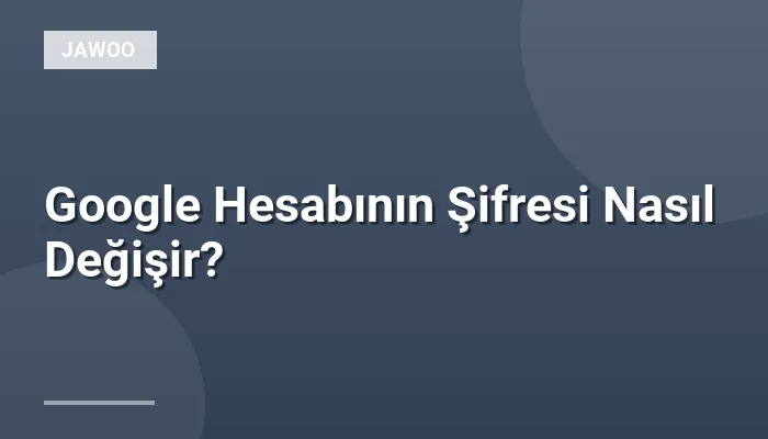 Google Hesabının Şifresi Nasıl Değişir?