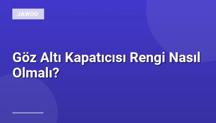 Göz Altı Kapatıcısı Rengi Nasıl Olmalı?