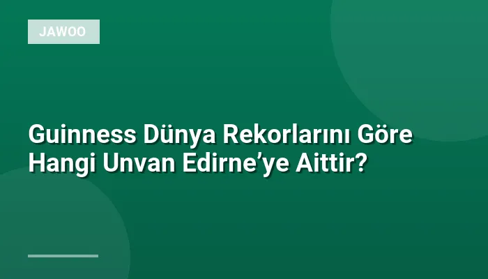Guinness Dünya Rekorlarını Göre Hangi Unvan Edirne’ye Aittir?