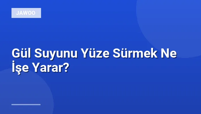 Gül Suyunu Yüze Sürmek Ne İşe Yarar?