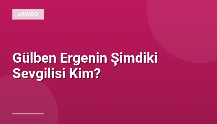 Gülben Ergenin Şimdiki Sevgilisi Kim?