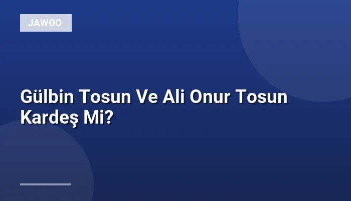 Gülbin Tosun Ve Ali Onur Tosun Kardeş Mi?