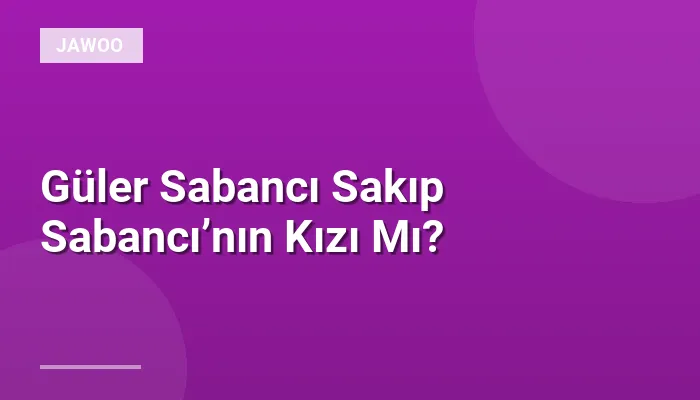Güler Sabancı Sakıp Sabancı’nın Kızı Mı?