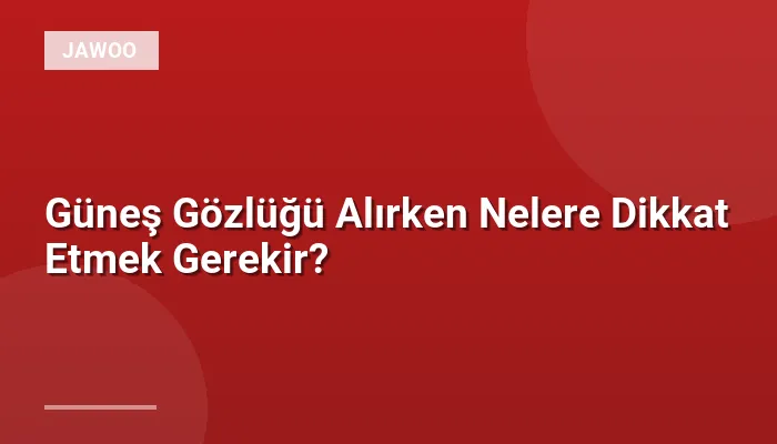 Güneş Gözlüğü Alırken Nelere Dikkat Etmek Gerekir?