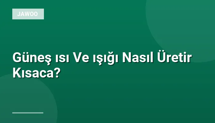 Güneş ısı Ve ışığı Nasıl Üretir Kısaca?