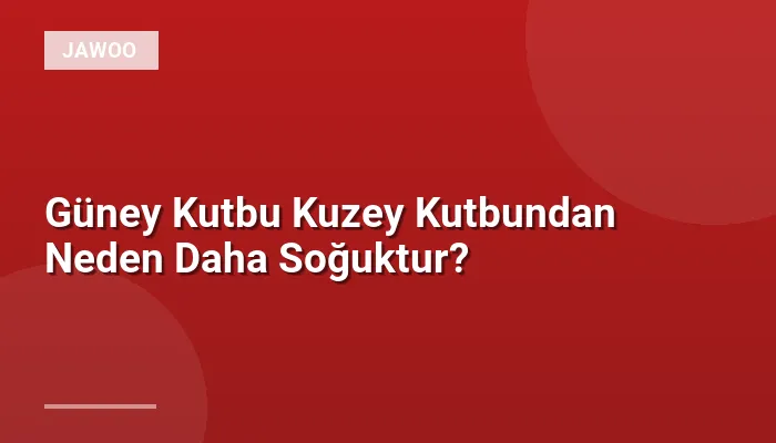 Güney Kutbu Kuzey Kutbundan Neden Daha Soğuktur?
