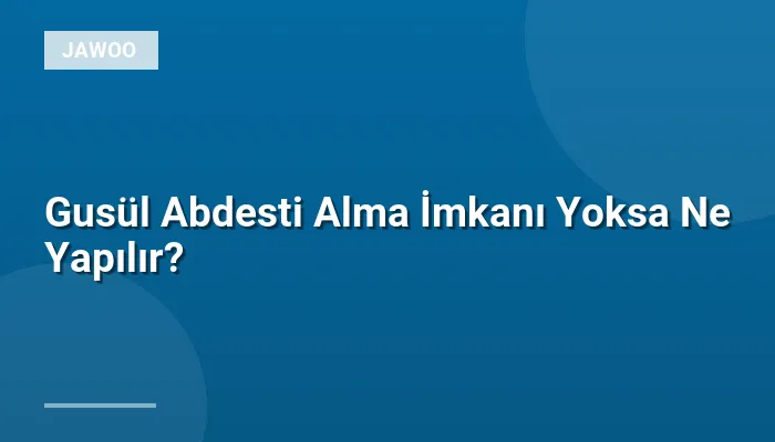 Gusül Abdesti Alma İmkanı Yoksa Ne Yapılır?