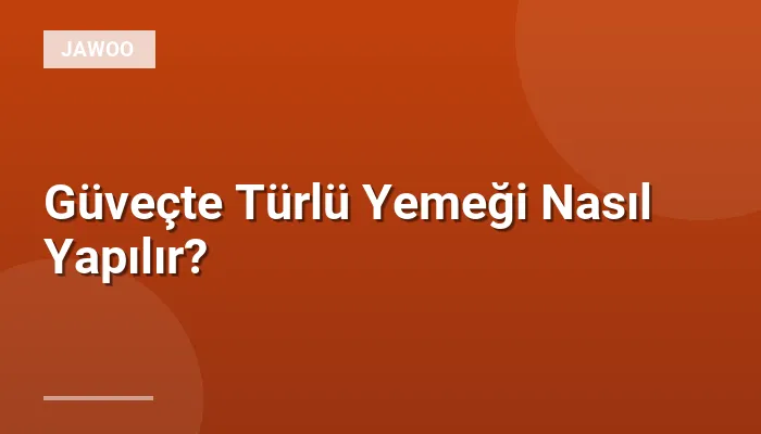 Güveçte Türlü Yemeği Nasıl Yapılır?