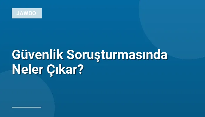 Güvenlik Soruşturmasında Neler Çıkar?