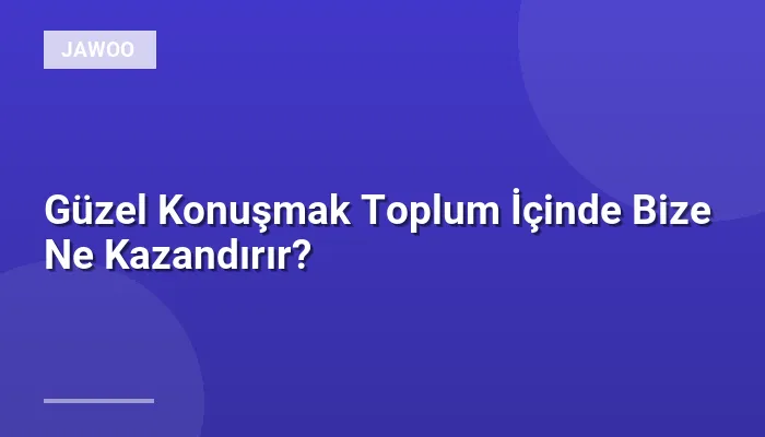 Güzel Konuşmak Toplum İçinde Bize Ne Kazandırır?