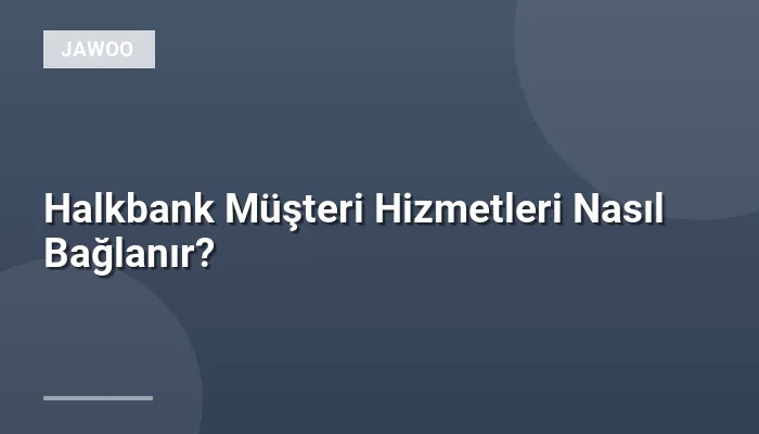 Halkbank Müşteri Hizmetleri Nasıl Bağlanır?