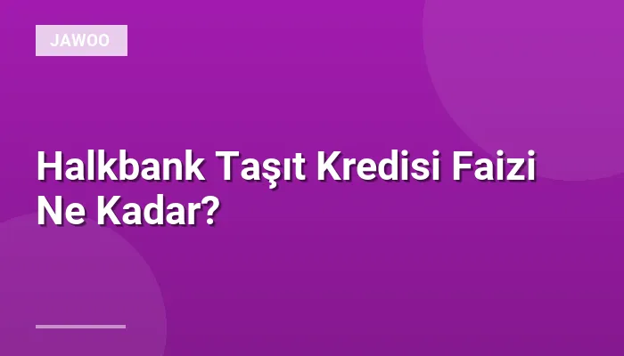Halkbank Taşıt Kredisi Faizi Ne Kadar?