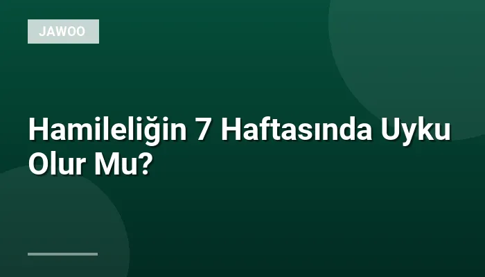 Hamileliğin 7 Haftasında Uyku Olur Mu?