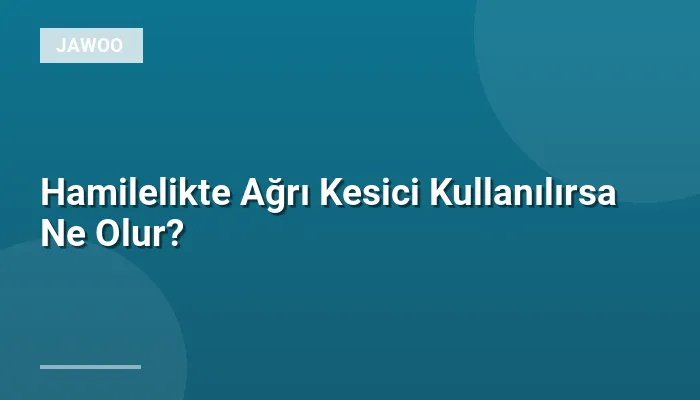 Hamilelikte Ağrı Kesici Kullanılırsa Ne Olur?