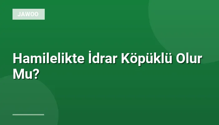 Hamilelikte İdrar Köpüklü Olur Mu?