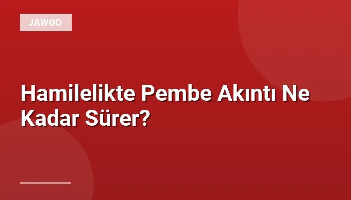 Hamilelikte Pembe Akıntı Ne Kadar Sürer?