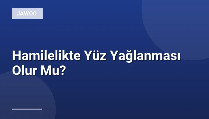 Hamilelikte Yüz Yağlanması Olur Mu?