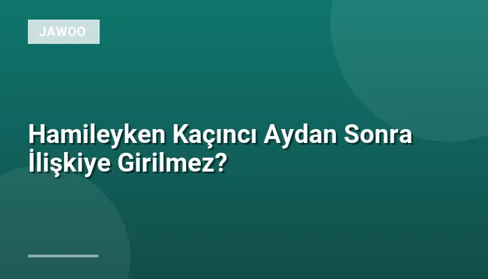 Hamileyken Kaçıncı Aydan Sonra İlişkiye Girilmez?