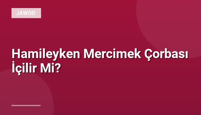 Hamileyken Mercimek Çorbası İçilir Mi?