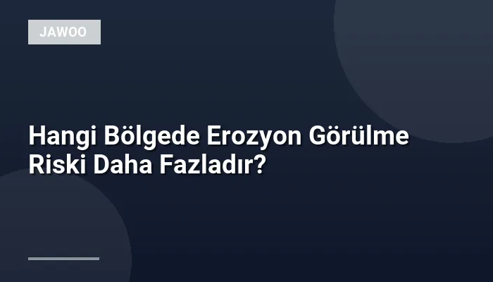 Hangi Bölgede Erozyon Görülme Riski Daha Fazladır?