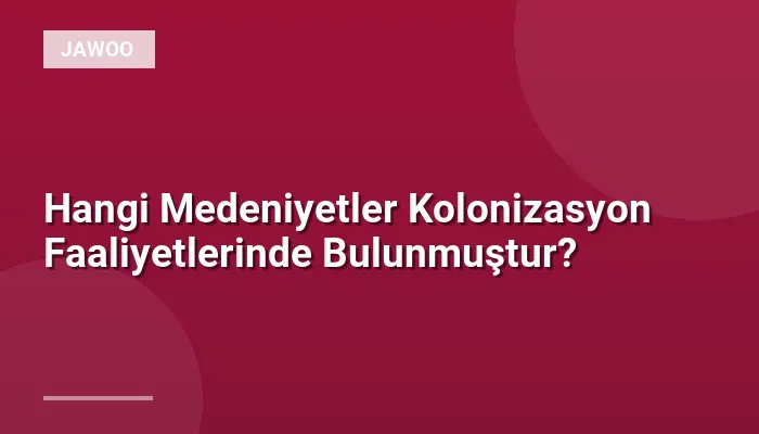 Hangi Medeniyetler Kolonizasyon Faaliyetlerinde Bulunmuştur?