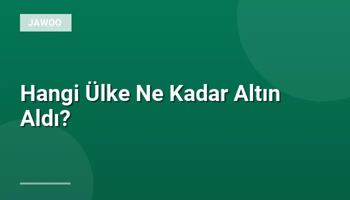 Hangi Ülke Ne Kadar Altın Aldı?