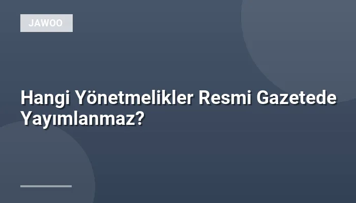 Hangi Yönetmelikler Resmi Gazetede Yayımlanmaz?