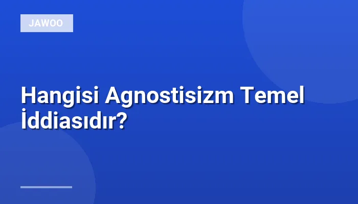 Hangisi Agnostisizm Temel İddiasıdır?
