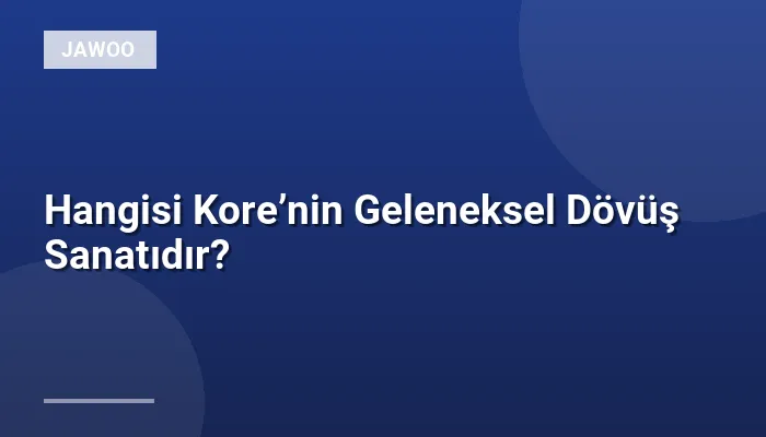 Hangisi Kore’nin Geleneksel Dövüş Sanatıdır?