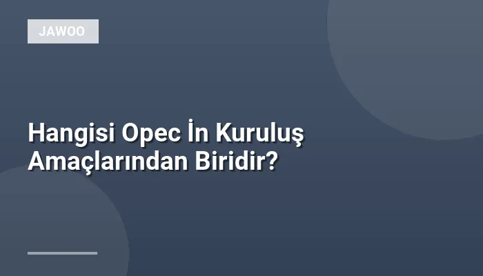 Hangisi Opec İn Kuruluş Amaçlarından Biridir?