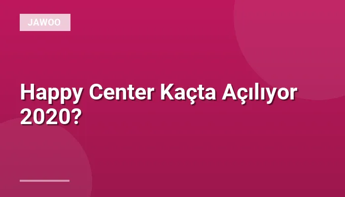Happy Center Kaçta Açılıyor 2020?