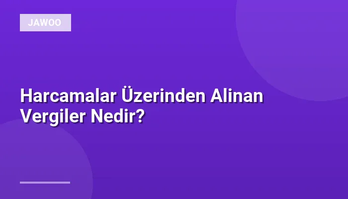 Harcamalar Üzerinden Alinan Vergiler Nedir?