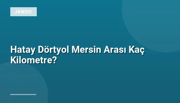 Hatay Dörtyol Mersin Arası Kaç Kilometre?