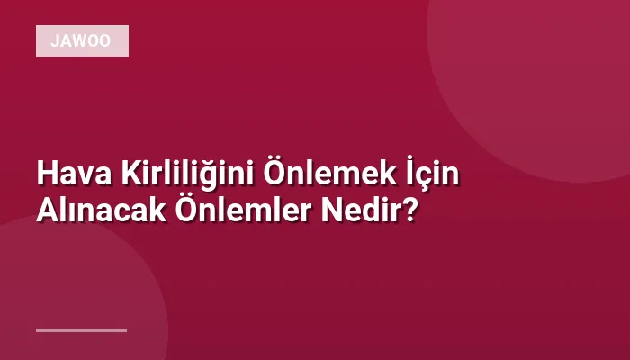 Hava Kirliliğini Önlemek İçin Alınacak Önlemler Nedir?