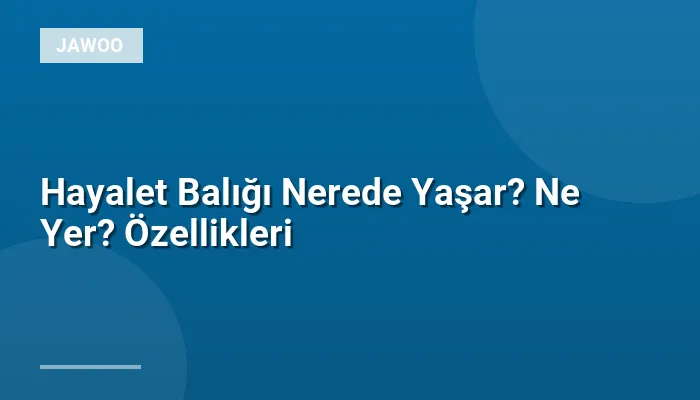 Hayalet Balığı Nerede Yaşar? Ne Yer? Özellikleri