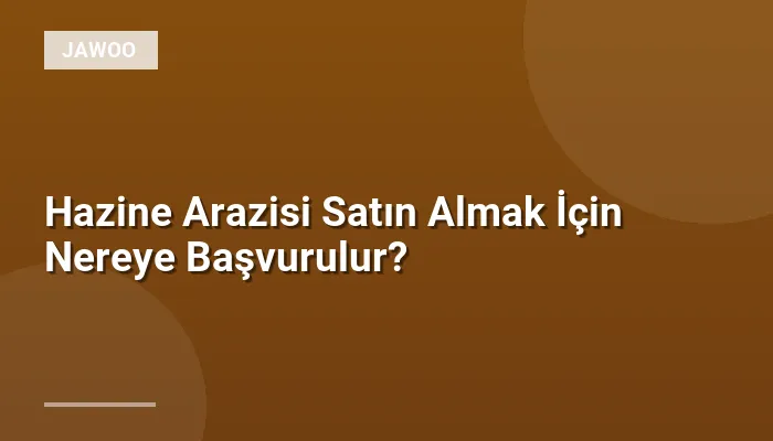 Hazine Arazisi Satın Almak İçin Nereye Başvurulur?