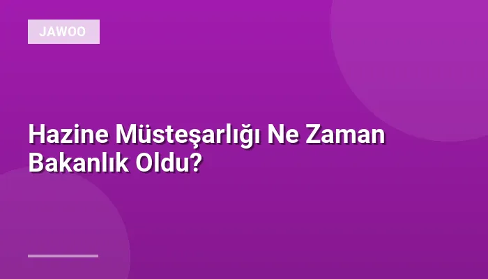 Hazine Müsteşarlığı Ne Zaman Bakanlık Oldu?